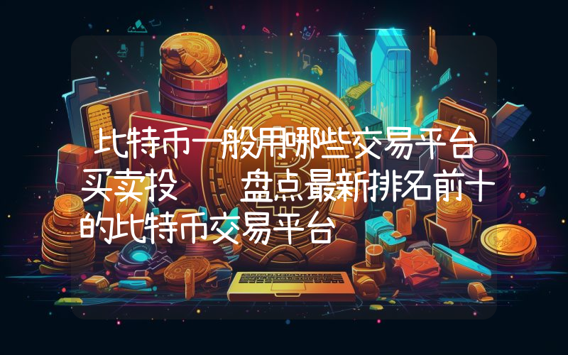 比特币一般用哪些交易平台买卖投资 盘点最新排名前十的比特币交易平台
