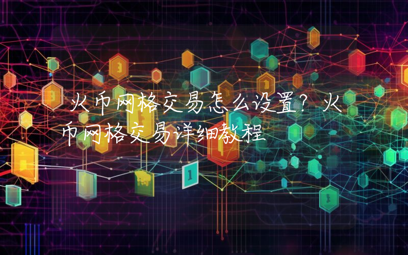 火币网格交易怎么设置？火币网格交易详细教程