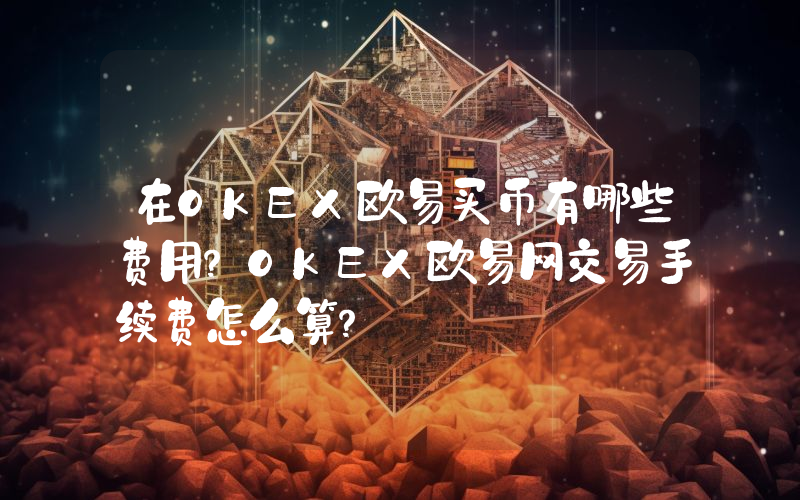 在OKEX欧易买币有哪些费用？OKEX欧易网交易手续费怎么算？