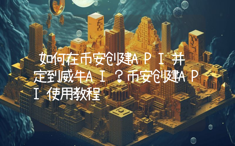 如何在币安创建API并绑定到威牛AI？币安创建API使用教程