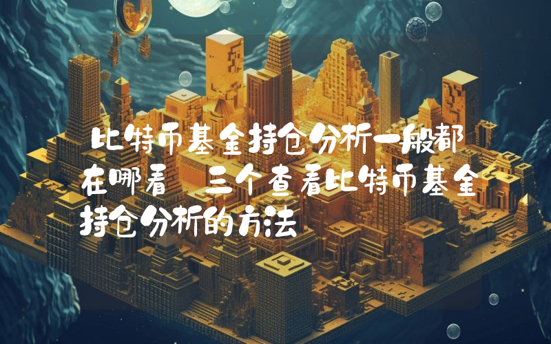 比特币基金持仓分析一般都在哪看 三个查看比特币基金持仓分析的方法