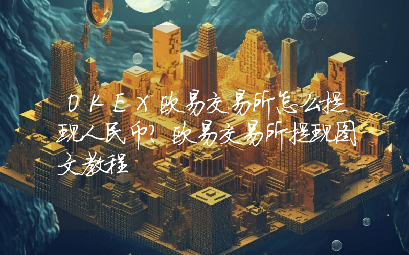 OKEX欧易交易所怎么提现人民币？欧易交易所提现图文教程
