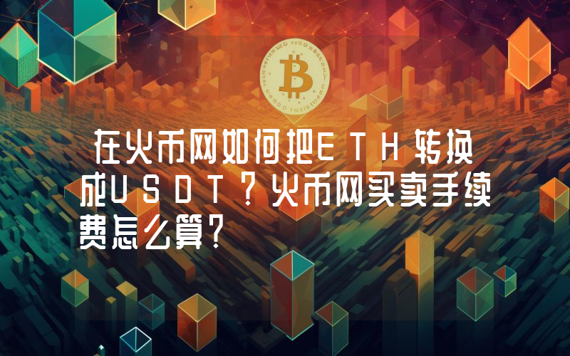 在火币网如何把ETH转换成USDT？火币网买卖手续费怎么算？