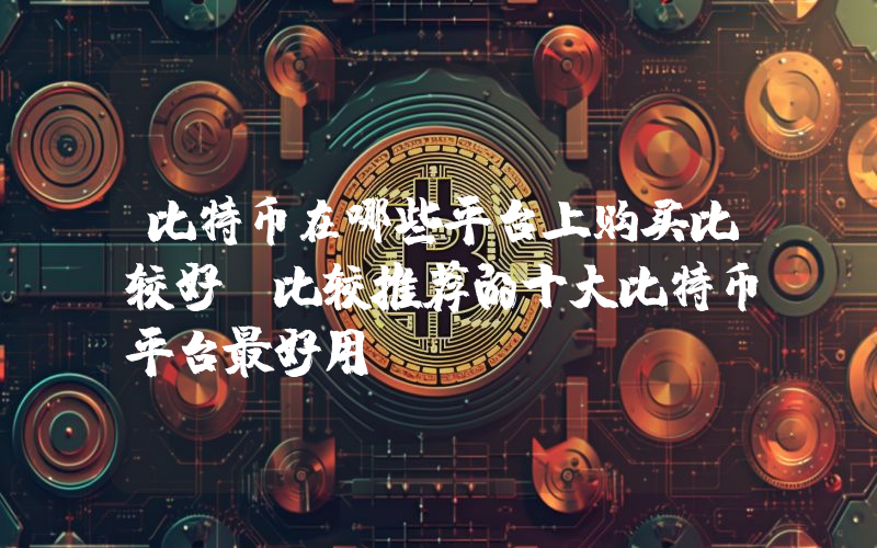 比特币在哪些平台上购买比较好 比较推荐的十大比特币平台最好用