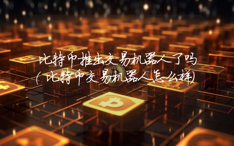 比特币推出交易机器人了吗(比特币交易机器人怎么样)