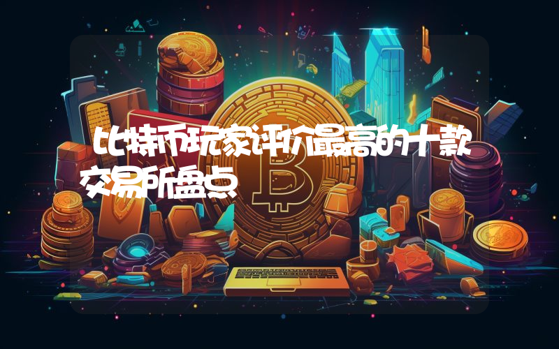 比特币玩家评价最高的十款交易所盘点
