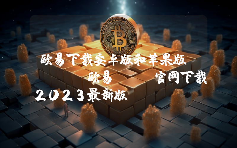 欧易下载安卓版和苹果版 okxe欧易app官网下载2023最新版