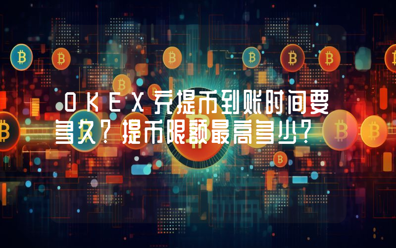 OKEX充提币到账时间要多久？提币限额最高多少？