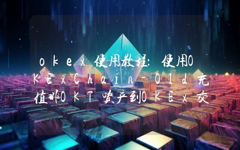 okex使用教程：使用OKExChain-Old充值非OKT资产到OKEx交易所