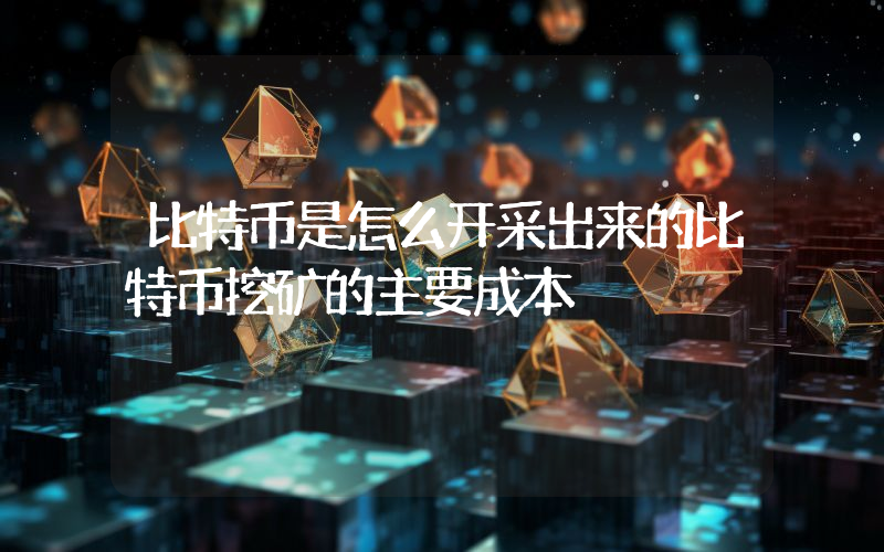 比特币是怎么开采出来的比特币挖矿的主要成本