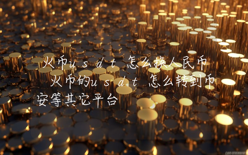 火币usdt怎么换人民币 火币的usdt怎么转到币安等其它平台