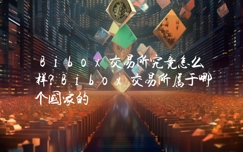 Bibox交易所究竟怎么样？Bibox交易所属于哪个国家的