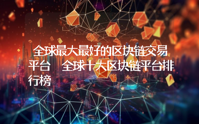 全球最大最好的区块链交易平台 全球十大区块链平台排行榜
