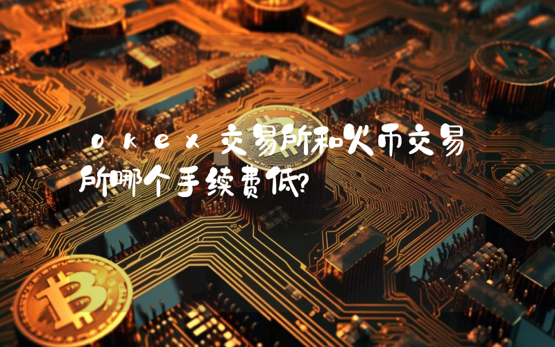 okex交易所和火币交易所哪个手续费低？