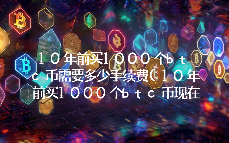 10年前买1000个btc币需要多少手续费(10年前买1000个btc币现在能卖多少钱)