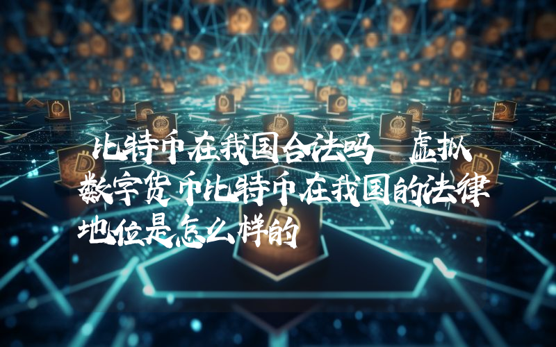 比特币在我国合法吗 虚拟数字货币比特币在我国的法律地位是怎么样的