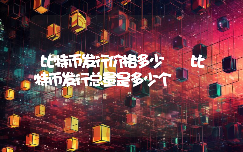 比特币发行价格多少 比特币发行总量是多少个