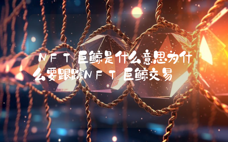 NFT巨鲸是什么意思为什么要跟踪NFT巨鲸交易