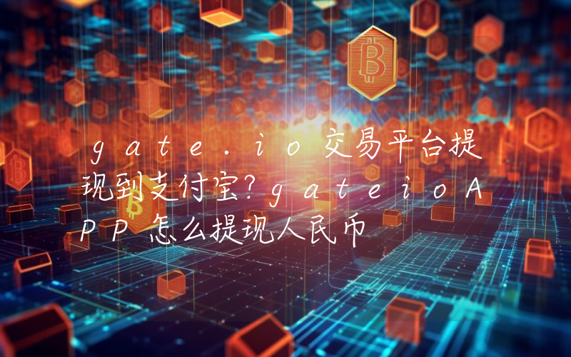 gate.io交易平台提现到支付宝？gateioAPP怎么提现人民币