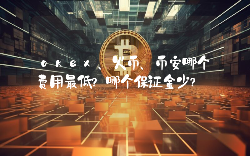 okex、火币、币安哪个费用最低？哪个保证金少？