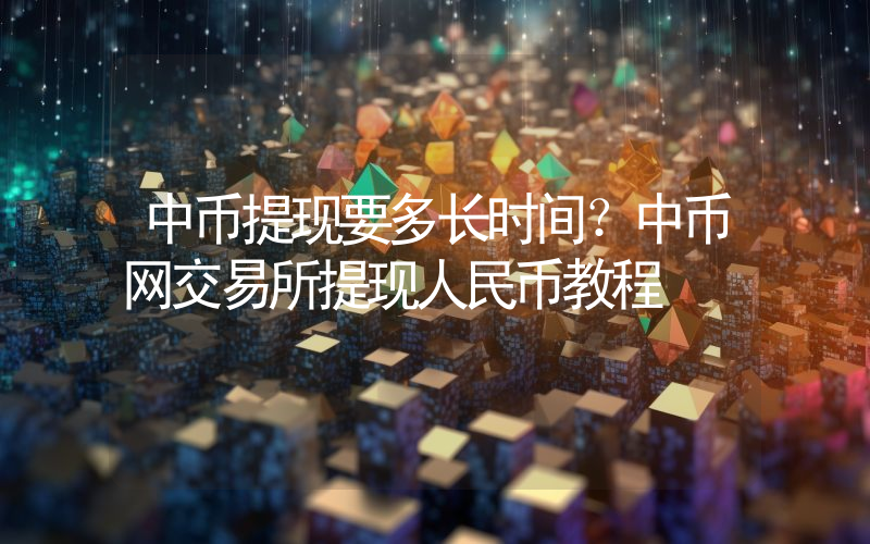 中币提现要多长时间？中币网交易所提现人民币教程