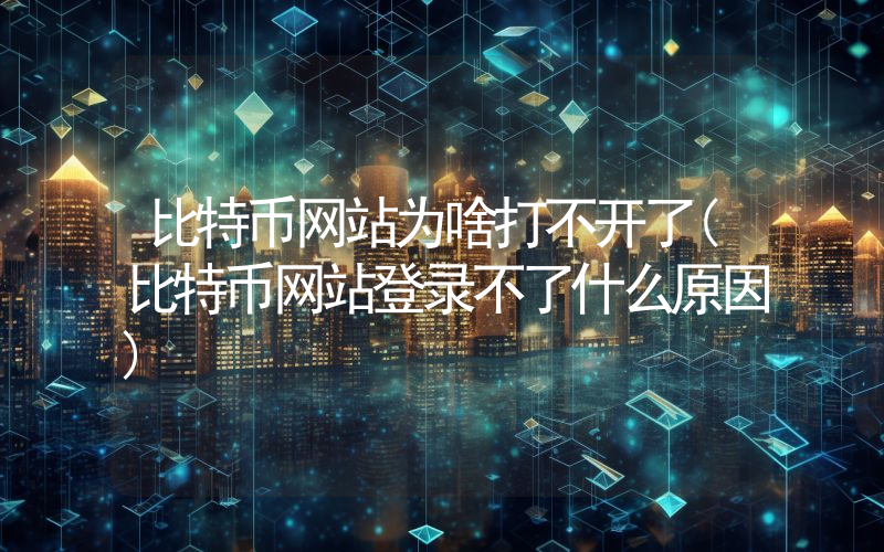 比特币网站为啥打不开了(比特币网站登录不了什么原因)