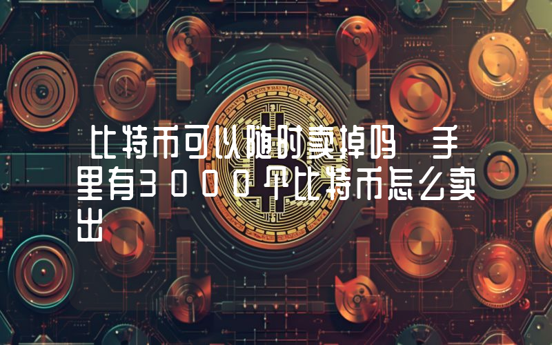 比特币可以随时卖掉吗 手里有3000个比特币怎么卖出