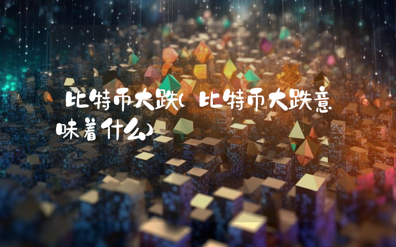 比特币大跌（比特币大跌意味着什么）