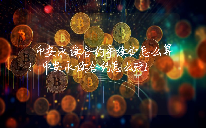 币安永续合约手续费怎么算？币安永续合约怎么玩？