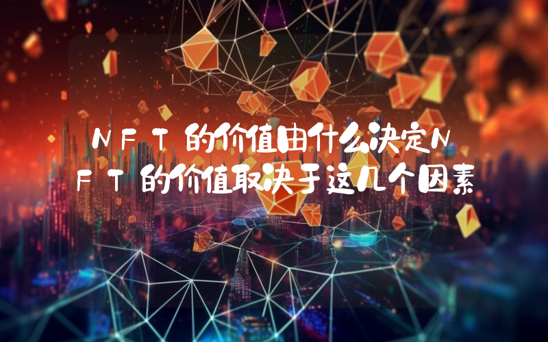 NFT的价值由什么决定NFT的价值取决于这几个因素