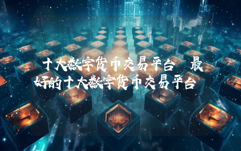 十大数字货币交易平台 最好的十大数字货币交易平台