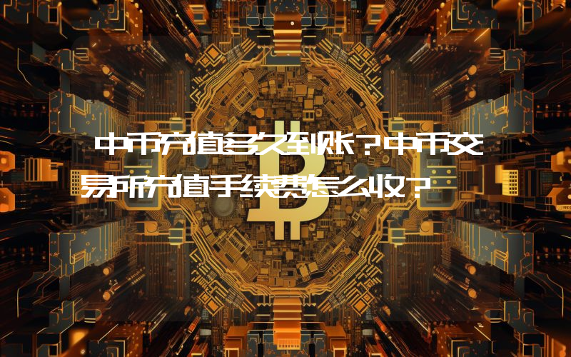 中币充值多久到账？中币交易所充值手续费怎么收？