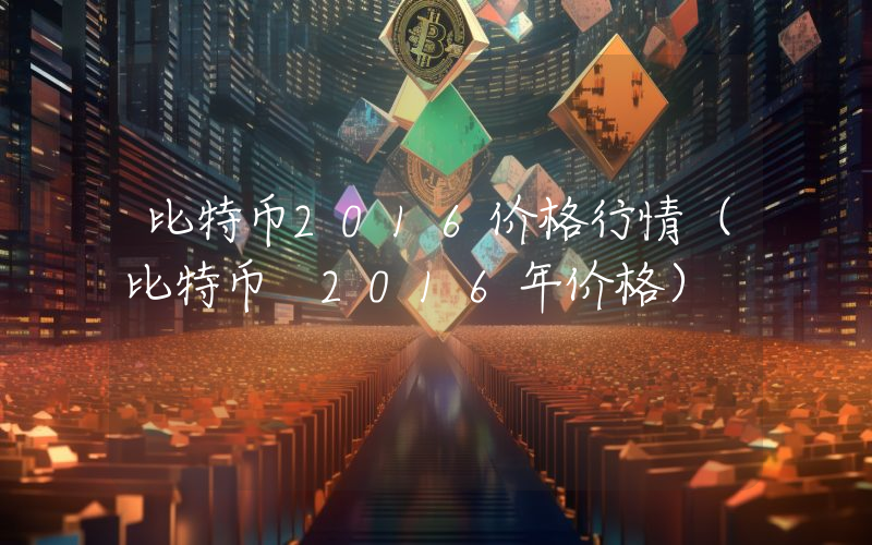 比特币2016价格行情（比特币 2016年价格）