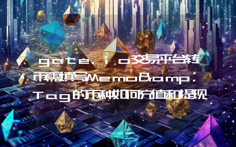 gate.io交易平台转币需填写Memo&amp;Tag的币种如何充值和提现？
