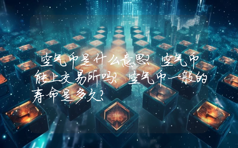 空气币是什么意思？空气币能上交易所吗？空气币一般的寿命是多久？
