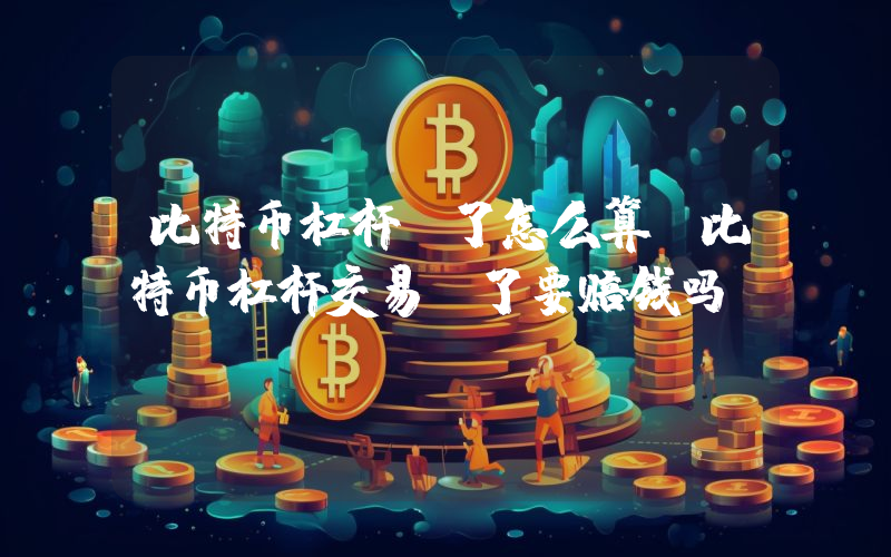 比特币杠杆亏了怎么算 比特币杠杆交易亏了要赔钱吗