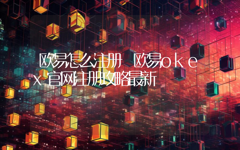 欧易怎么注册 欧易okex官网注册攻略最新