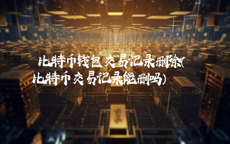 比特币钱包交易记录删除（比特币交易记录能删吗）