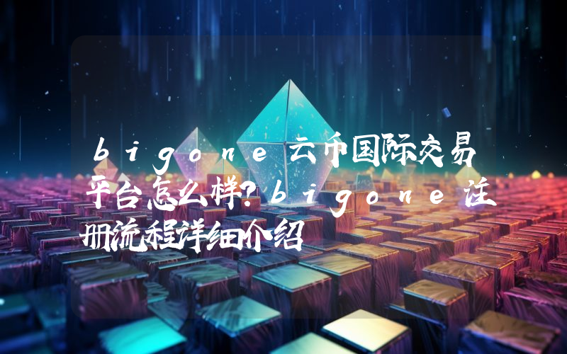 bigone云币国际交易平台怎么样？bigone注册流程详细介绍