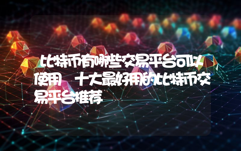 比特币有哪些交易平台可以使用 十大最好用的比特币交易平台推荐