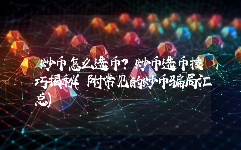 炒币怎么选币？炒币选币技巧揭秘(附常见的炒币骗局汇总)