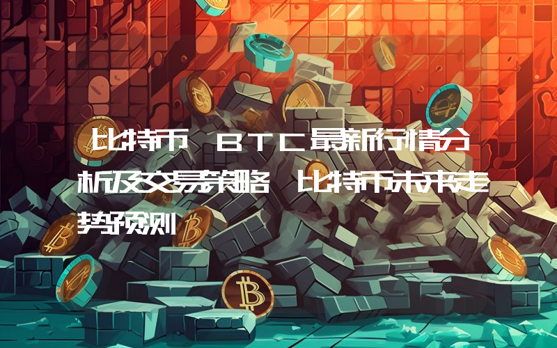 比特币 BTC最新行情分析及交易策略 比特币未来走势预测
