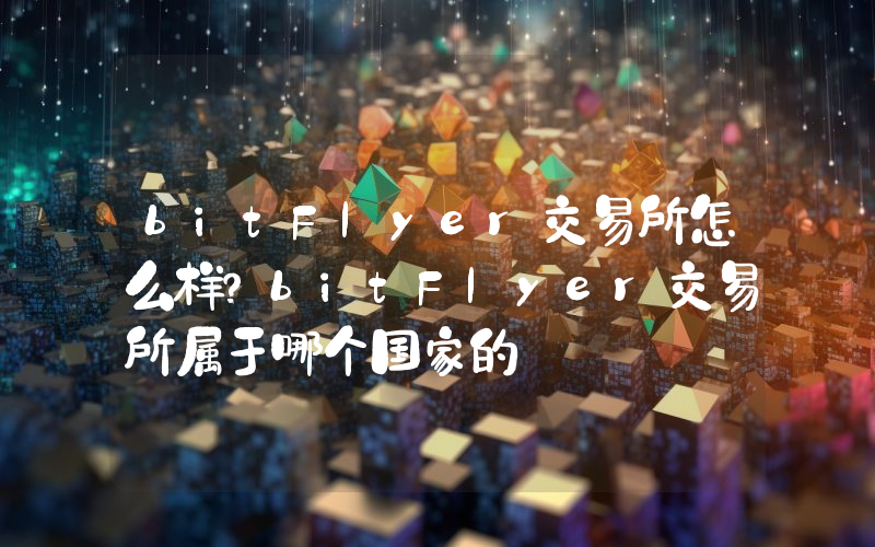 bitFlyer交易所怎么样？bitFlyer交易所属于哪个国家的