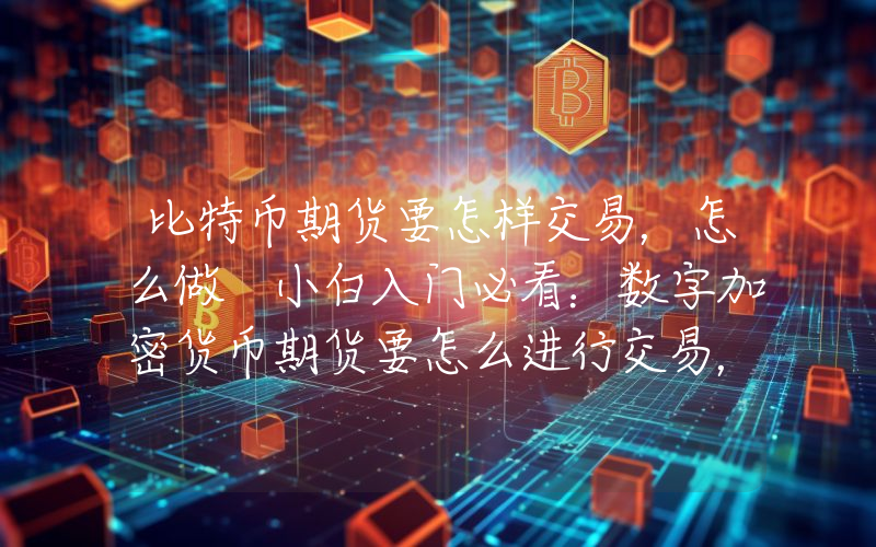 比特币期货要怎样交易，怎么做 小白入门必看：数字加密货币期货要怎么进行交易，一文了解比特币期货过程