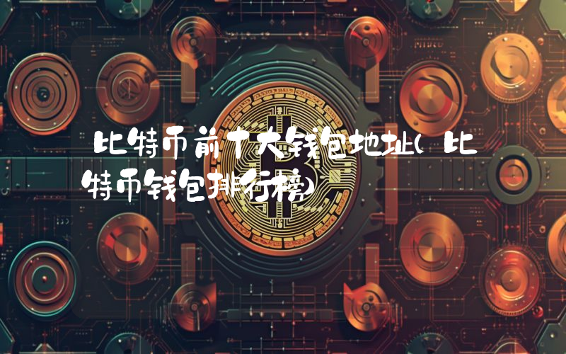比特币前十大钱包地址（比特币钱包排行榜）