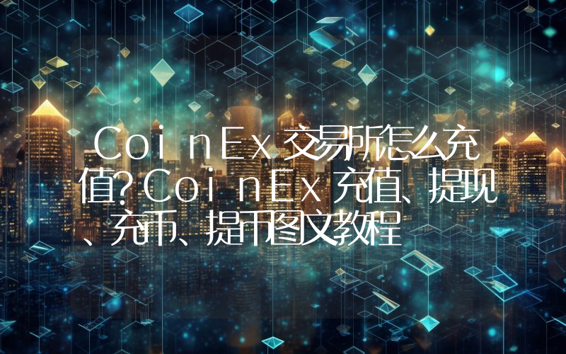 CoinEx交易所怎么充值？CoinEx充值、提现、充币、提币图文教程