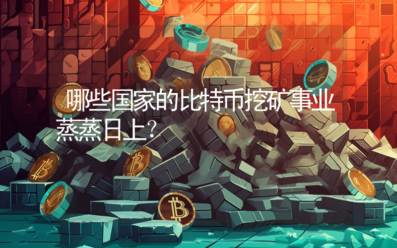 哪些国家的比特币挖矿事业蒸蒸日上？