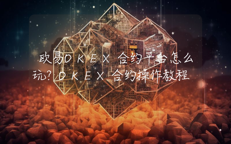 欧易OKEX合约平台怎么玩？OKEX合约操作教程