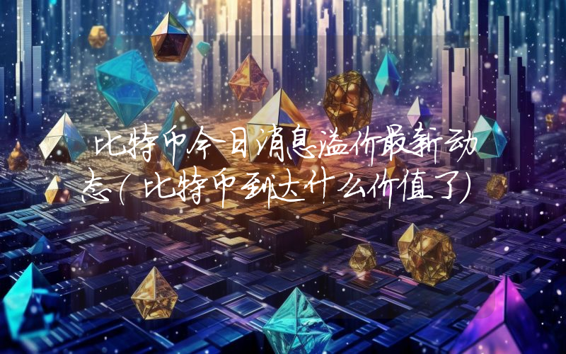 比特币今日消息溢价最新动态(比特币到达什么价值了)