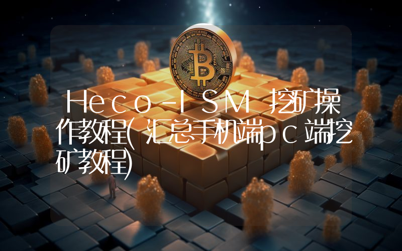 Heco-ISM 挖矿操作教程(汇总手机端pc端挖矿教程)
